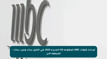 ترددات قنوات MBC المفتوحة HD الجديدة 2023 على النايل سات وعرب سات – اضبطها الآن